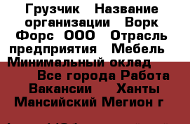 Грузчик › Название организации ­ Ворк Форс, ООО › Отрасль предприятия ­ Мебель › Минимальный оклад ­ 32 000 - Все города Работа » Вакансии   . Ханты-Мансийский,Мегион г.